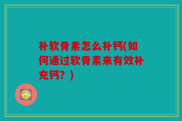 补软骨素怎么补钙(如何通过软骨素来有效补充钙？)