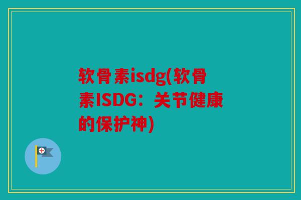 软骨素isdg(软骨素ISDG：关节健康的保护神)