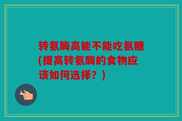 转氨酶高能不能吃氨糖(提高转氨酶的食物应该如何选择？)