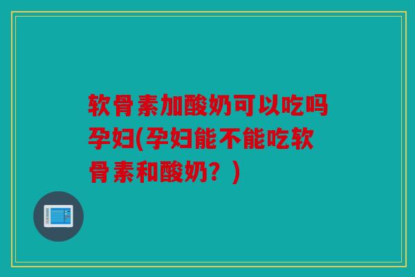 软骨素加酸奶可以吃吗孕妇(孕妇能不能吃软骨素和酸奶?) 软骨素加酸奶可以吃吗孕妇(孕妇能不能吃软骨素和酸奶?)
