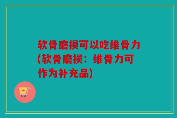 软骨磨损可以吃维骨力(软骨磨损：维骨力可作为补充品)