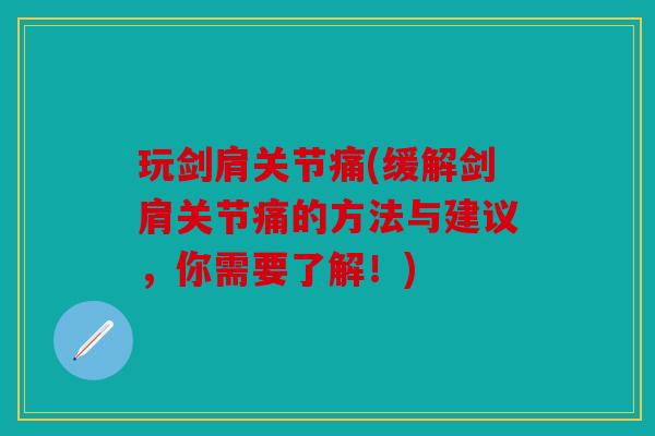 玩剑肩关节痛(缓解剑肩关节痛的方法与建议，你需要了解！)