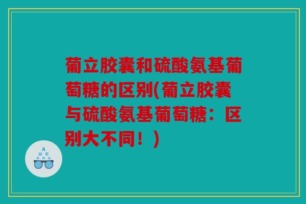 葡立胶囊和硫酸氨基葡萄糖的区别(葡立胶囊与硫酸氨基葡萄糖：区别大不同！)