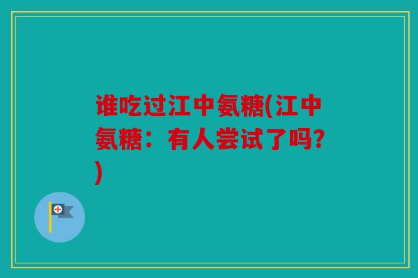 谁吃过江中氨糖(江中氨糖:有人尝试了吗?) 谁吃过江中氨糖(江中氨糖:有人尝试了吗?)