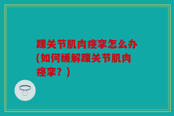 踝关节肌肉痉挛怎么办(如何缓解踝关节肌肉痉挛?) 踝关节肌肉痉挛怎么办(如何缓解踝关节肌肉痉挛?)