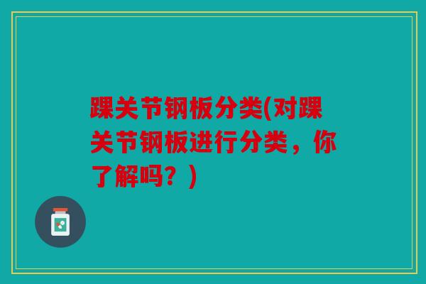 踝关节钢板分类(对踝关节钢板进行分类,你了解吗?) 踝关节钢板分类(对踝关节钢板进行分类,你了解吗?)