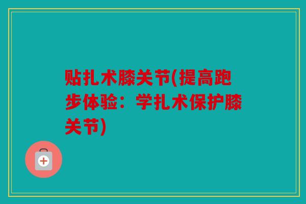 贴扎术膝关节(提高跑步体验:学扎术保护膝关节) 贴扎术膝关节(提高跑步体验:学扎术保护膝关节)