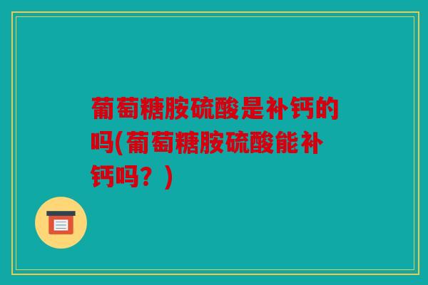 葡萄糖胺硫酸是补钙的吗(葡萄糖胺硫酸能补钙吗？)