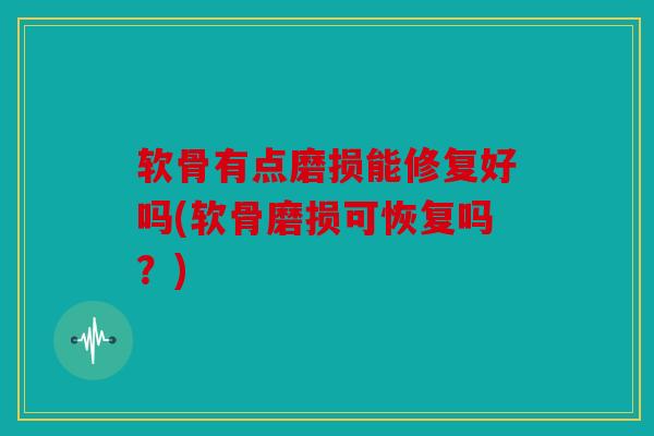 软骨有点磨损能修复好吗(软骨磨损可恢复吗？)