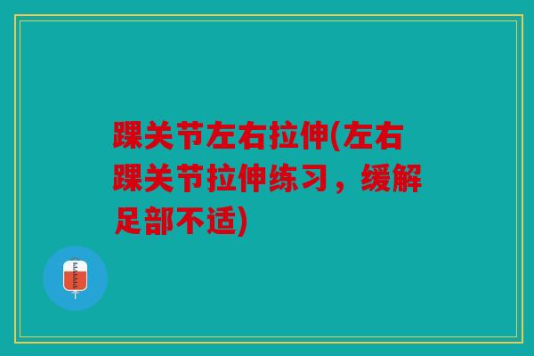 踝关节左右拉伸(左右踝关节拉伸练习，缓解足部不适)