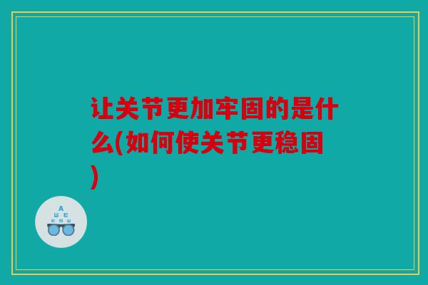 让关节更加牢固的是什么(如何使关节更稳固)