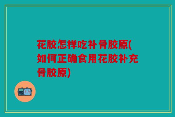 花胶怎样吃补骨胶原(如何正确食用花胶补充骨胶原)