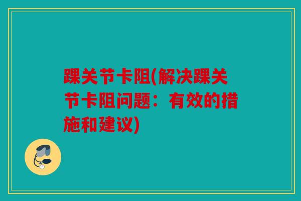 踝关节卡阻(解决踝关节卡阻问题：有效的措施和建议)