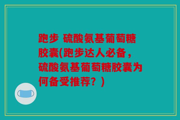 跑步 硫酸氨基葡萄糖胶囊(跑步达人必备，硫酸氨基葡萄糖胶囊为何备受推荐？)