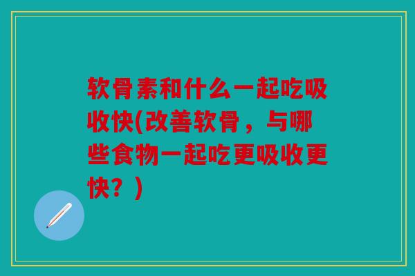 软骨素和什么一起吃吸收快(改善软骨，与哪些食物一起吃更吸收更快？)