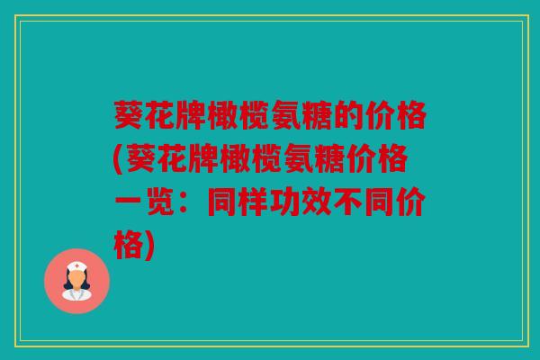 葵花牌橄榄氨糖的价格(葵花牌橄榄氨糖价格一览：同样功效不同价格)