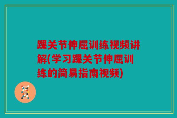 踝关节伸屈训练视频讲解(学习踝关节伸屈训练的简易指南视频)