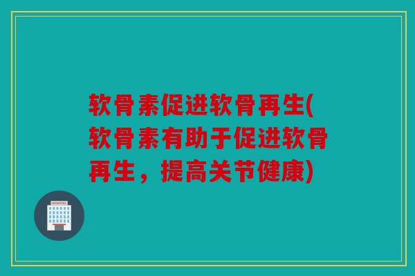 软骨素促进软骨再生(软骨素有助于促进软骨再生，提高关节健康)