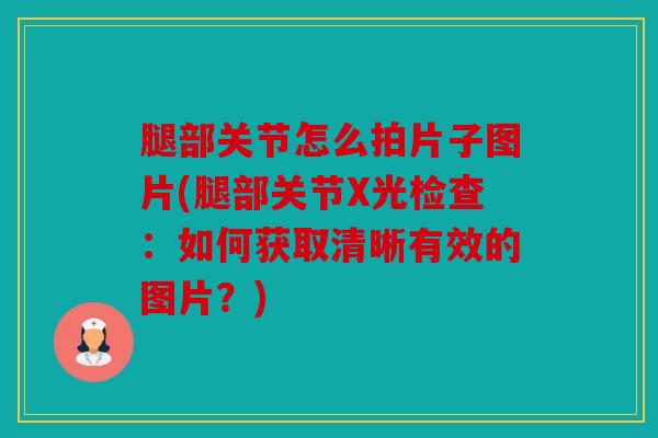 腿部关节怎么拍片子图片(腿部关节X光检查：如何获取清晰有效的图片？)