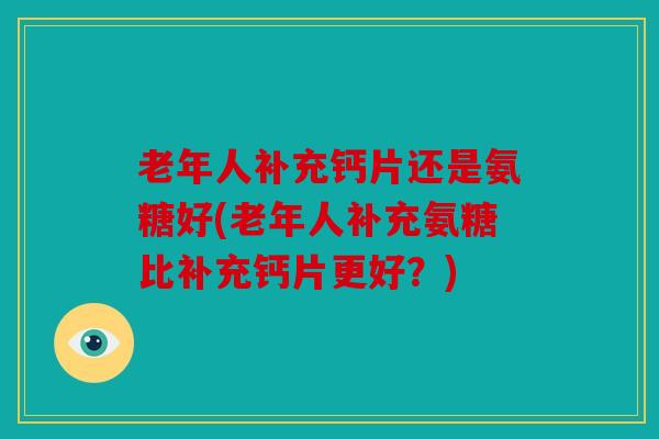 老年人补充钙片还是氨糖好(老年人补充氨糖比补充钙片更好?) 老年人补充钙片还是氨糖好(老年人补充氨糖比补充钙片更好?)