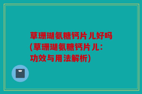 草珊瑚氨糖钙片儿好吗(草珊瑚氨糖钙片儿：功效与用法解析)