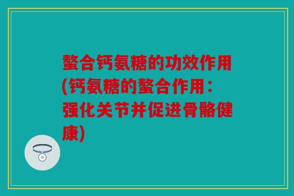 螯合钙氨糖的功效作用(钙氨糖的螯合作用：强化关节并促进骨骼健康)