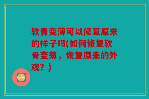 软骨变薄可以修复原来的样子吗(如何修复软骨变薄，恢复原来的外观？)