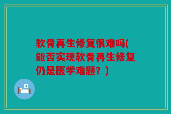 软骨再生修复很难吗(能否实现软骨再生修复仍是医学难题？)