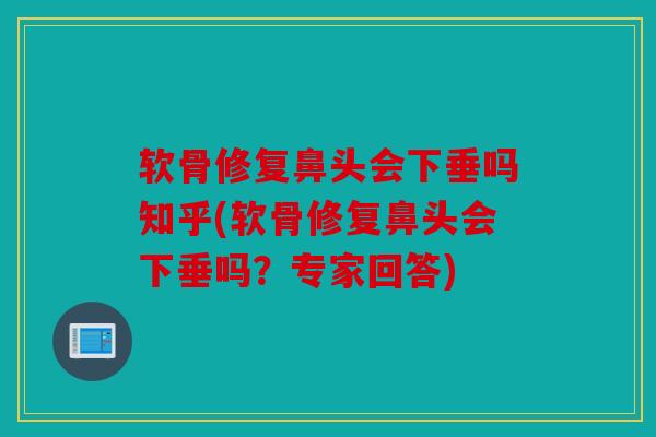 软骨修复鼻头会下垂吗知乎(软骨修复鼻头会下垂吗？专家回答)