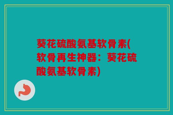 葵花硫酸氨基软骨素(软骨再生神器：葵花硫酸氨基软骨素)