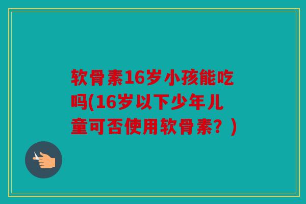 软骨素16岁小孩能吃吗(16岁以下少年儿童可否使用软骨素？)