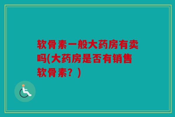 软骨素一般大药房有卖吗(大药房是否有销售软骨素？)