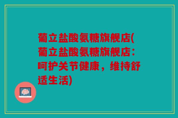 葡立盐酸氨糖旗舰店(葡立盐酸氨糖旗舰店：呵护关节健康，维持舒适生活)
