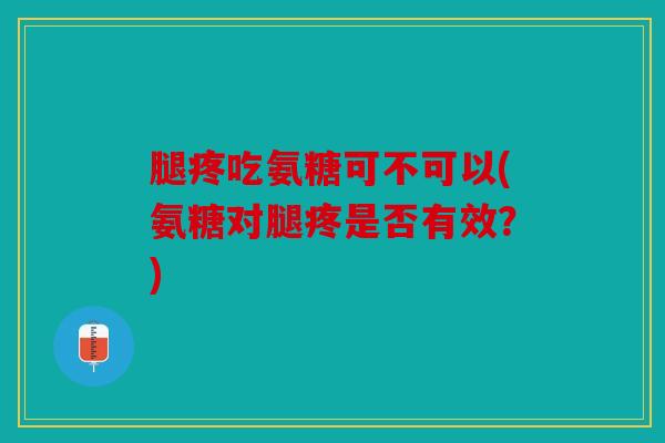 腿疼吃氨糖可不可以(氨糖对腿疼是否有效？)