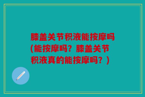 膝盖关节积液能按摩吗(能按摩吗？膝盖关节积液真的能按摩吗？)