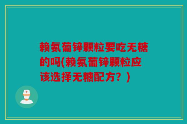 赖氨葡锌颗粒要吃无糖的吗(赖氨葡锌颗粒应该选择无糖配方？)