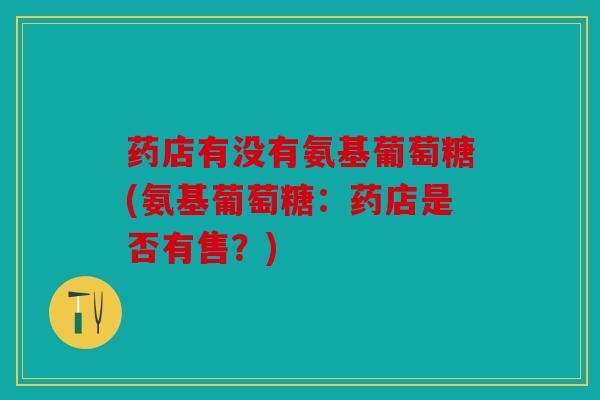 药店有没有氨基葡萄糖(氨基葡萄糖：药店是否有售？)