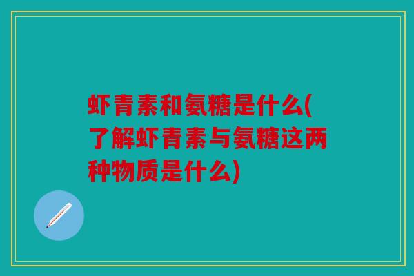 虾青素和氨糖是什么(了解虾青素与氨糖这两种物质是什么)
