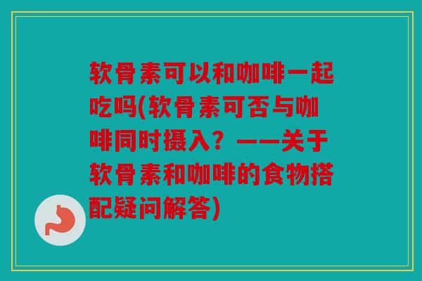 软骨素可以和咖啡一起吃吗(软骨素可否与咖啡同时摄入?——关于软骨素和咖啡的食物搭配疑问解答) 软骨素可以和咖啡一起吃吗(软骨素可否与咖啡同时摄入?——关于软骨素和咖啡的食物搭配疑问解答)