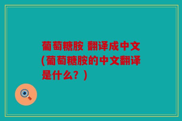 葡萄糖胺 翻译成中文(葡萄糖胺的中文翻译是什么？)