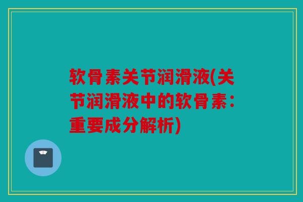 软骨素关节润滑液(关节润滑液中的软骨素：重要成分解析)