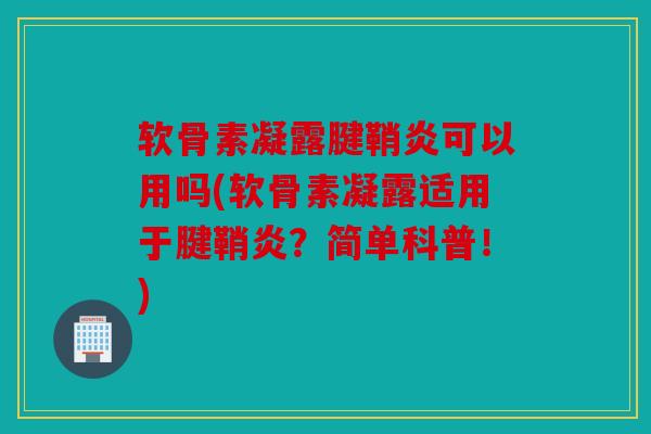 软骨素凝露腱鞘炎可以用吗(软骨素凝露适用于腱鞘炎？简单科普！)