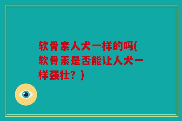 软骨素人犬一样的吗(软骨素是否能让人犬一样强壮？)