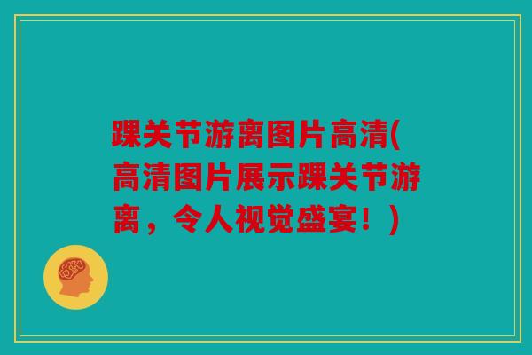 踝关节游离图片高清(高清图片展示踝关节游离，令人视觉盛宴！)