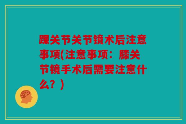 踝关节关节镜术后注意事项(注意事项：膝关节镜手术后需要注意什么？)