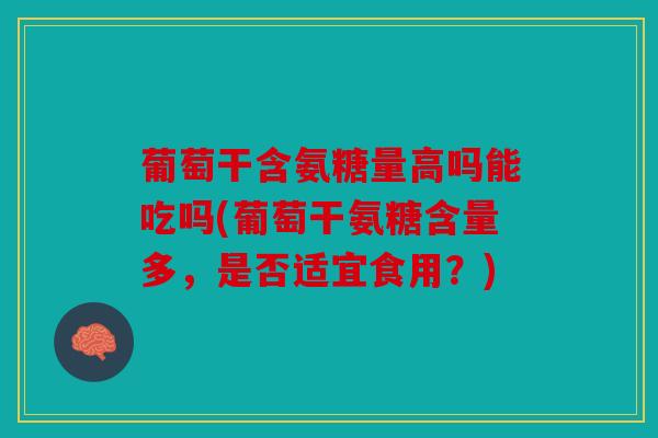 葡萄干含氨糖量高吗能吃吗(葡萄干氨糖含量多，是否适宜食用？)