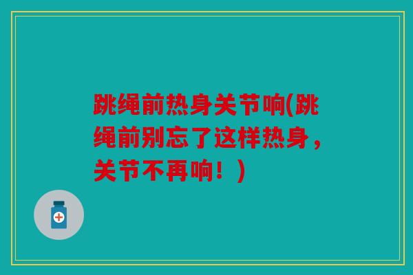 跳绳前热身关节响(跳绳前别忘了这样热身，关节不再响！)