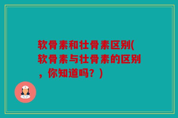 软骨素和壮骨素区别(软骨素与壮骨素的区别，你知道吗？)