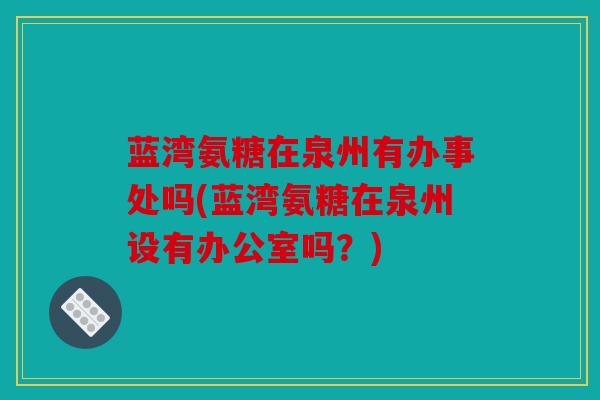 蓝湾氨糖在泉州有办事处吗(蓝湾氨糖在泉州设有办公室吗？)