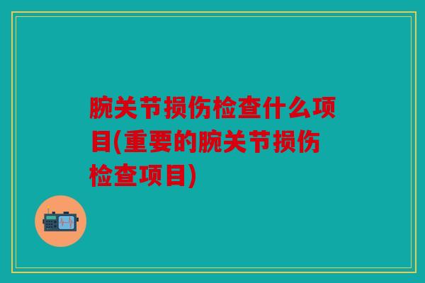 腕关节损伤检查什么项目(重要的腕关节损伤检查项目)